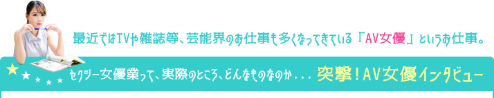 セクシー女優業って、実際のところ、どんなものなのか…突撃!AV女優インタビュー